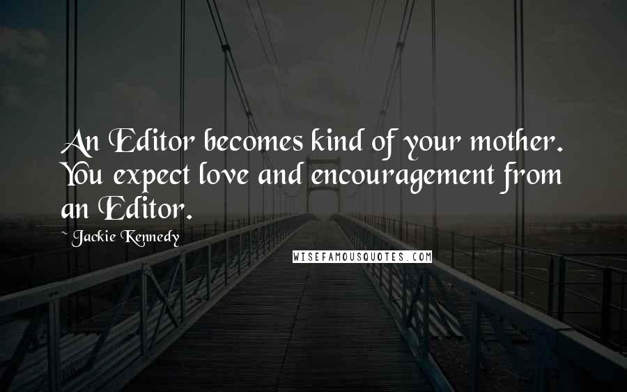 Jackie Kennedy Quotes: An Editor becomes kind of your mother. You expect love and encouragement from an Editor.