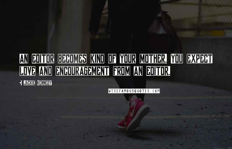 Jackie Kennedy Quotes: An Editor becomes kind of your mother. You expect love and encouragement from an Editor.