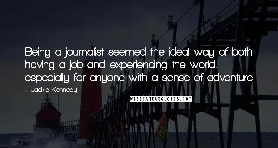 Jackie Kennedy Quotes: Being a journalist seemed the ideal way of both having a job and experiencing the world, especially for anyone with a sense of adventure.