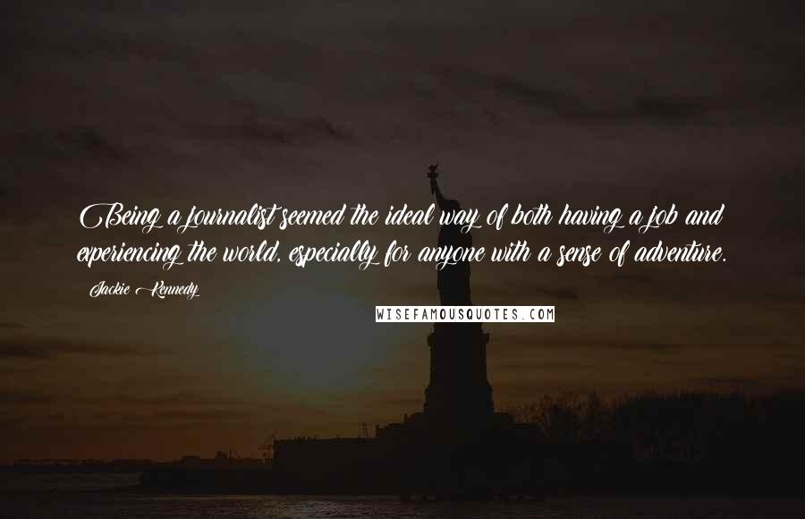 Jackie Kennedy Quotes: Being a journalist seemed the ideal way of both having a job and experiencing the world, especially for anyone with a sense of adventure.