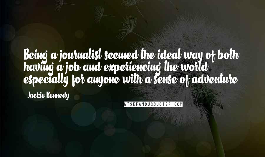 Jackie Kennedy Quotes: Being a journalist seemed the ideal way of both having a job and experiencing the world, especially for anyone with a sense of adventure.