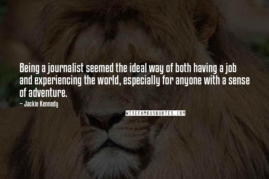 Jackie Kennedy Quotes: Being a journalist seemed the ideal way of both having a job and experiencing the world, especially for anyone with a sense of adventure.