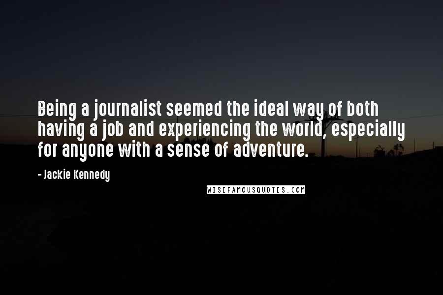 Jackie Kennedy Quotes: Being a journalist seemed the ideal way of both having a job and experiencing the world, especially for anyone with a sense of adventure.