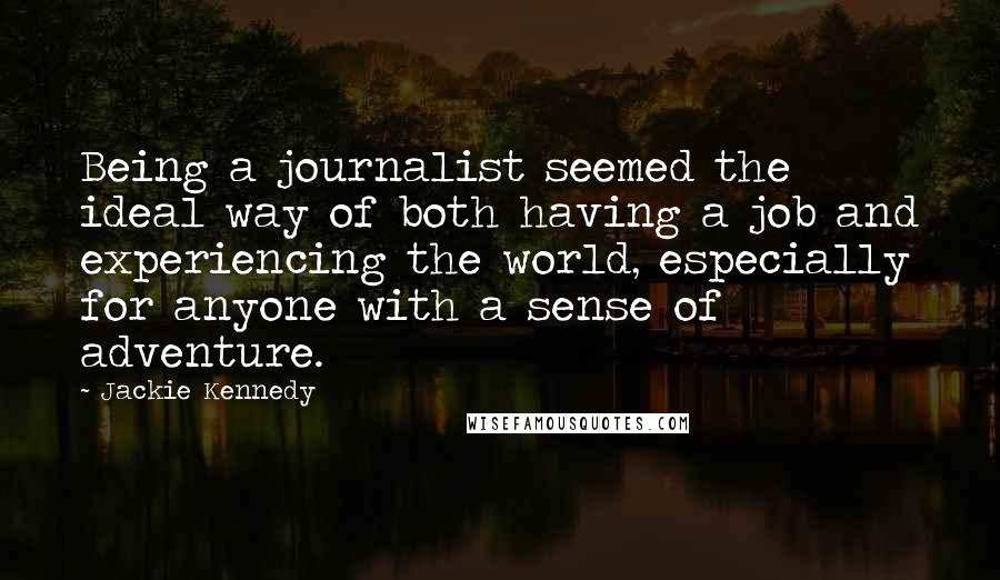 Jackie Kennedy Quotes: Being a journalist seemed the ideal way of both having a job and experiencing the world, especially for anyone with a sense of adventure.