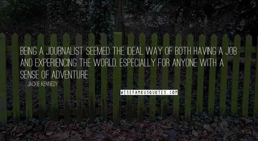 Jackie Kennedy Quotes: Being a journalist seemed the ideal way of both having a job and experiencing the world, especially for anyone with a sense of adventure.