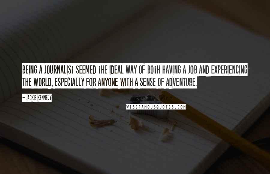 Jackie Kennedy Quotes: Being a journalist seemed the ideal way of both having a job and experiencing the world, especially for anyone with a sense of adventure.