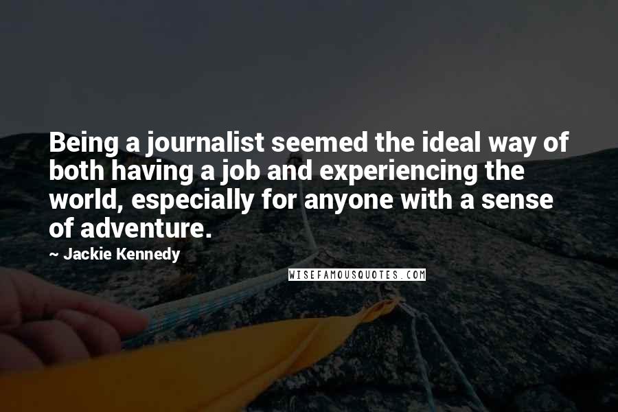 Jackie Kennedy Quotes: Being a journalist seemed the ideal way of both having a job and experiencing the world, especially for anyone with a sense of adventure.