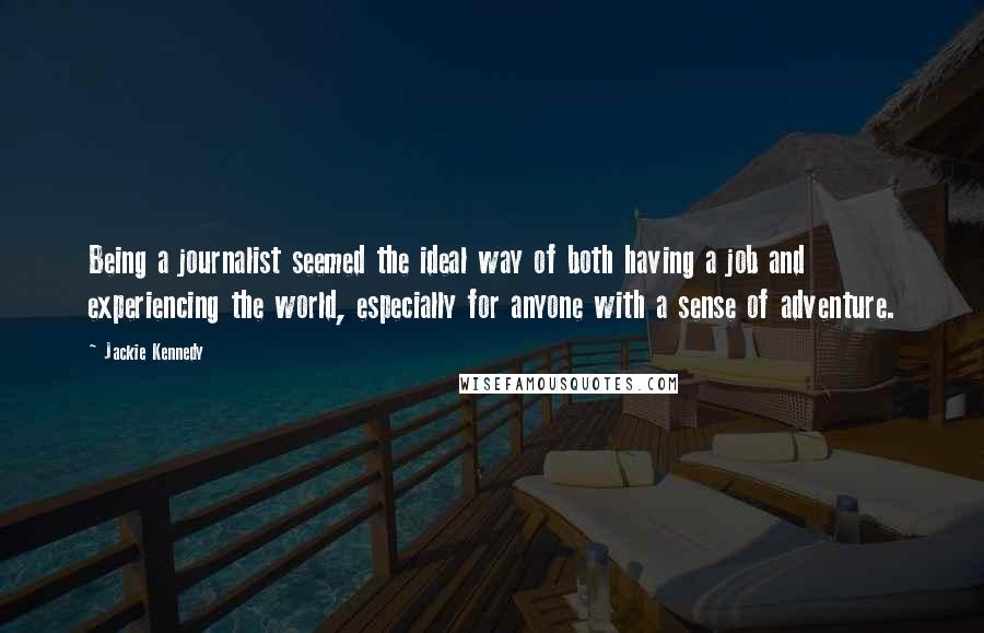 Jackie Kennedy Quotes: Being a journalist seemed the ideal way of both having a job and experiencing the world, especially for anyone with a sense of adventure.