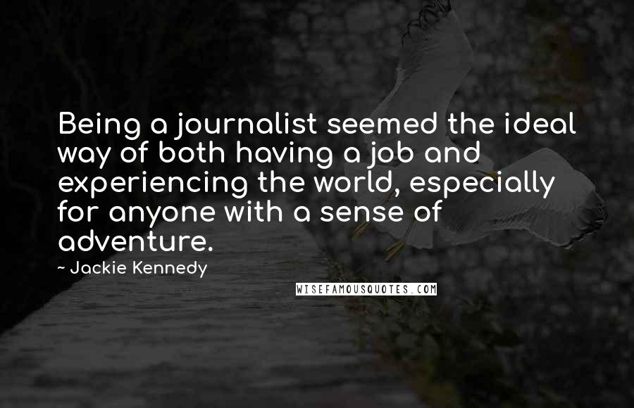 Jackie Kennedy Quotes: Being a journalist seemed the ideal way of both having a job and experiencing the world, especially for anyone with a sense of adventure.