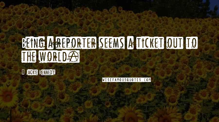 Jackie Kennedy Quotes: Being a reporter seems a ticket out to the world.