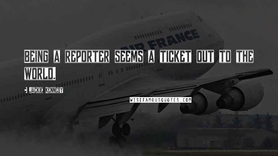 Jackie Kennedy Quotes: Being a reporter seems a ticket out to the world.