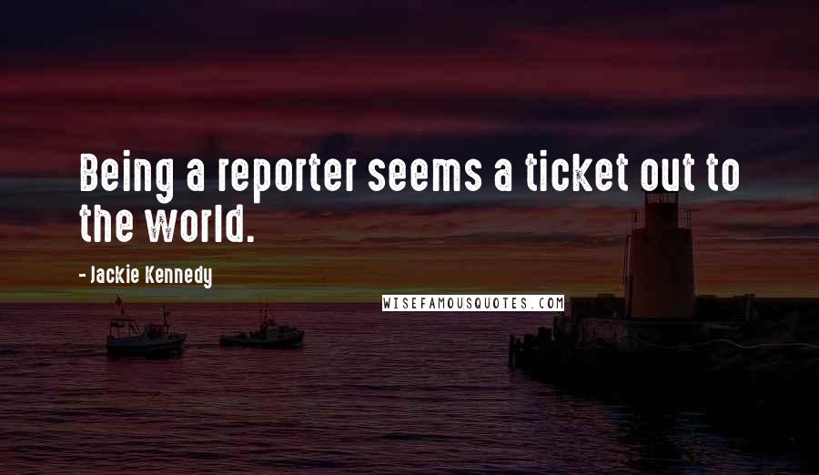 Jackie Kennedy Quotes: Being a reporter seems a ticket out to the world.