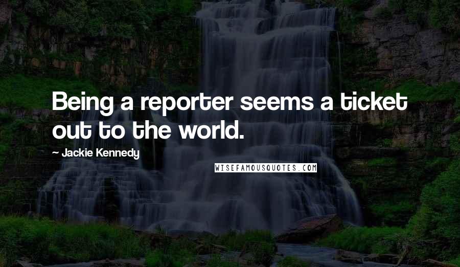 Jackie Kennedy Quotes: Being a reporter seems a ticket out to the world.