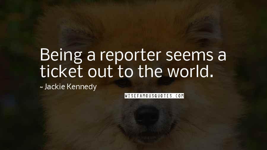 Jackie Kennedy Quotes: Being a reporter seems a ticket out to the world.