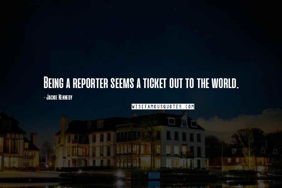 Jackie Kennedy Quotes: Being a reporter seems a ticket out to the world.