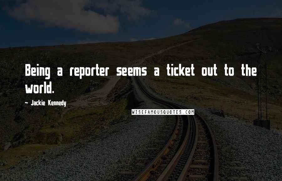 Jackie Kennedy Quotes: Being a reporter seems a ticket out to the world.
