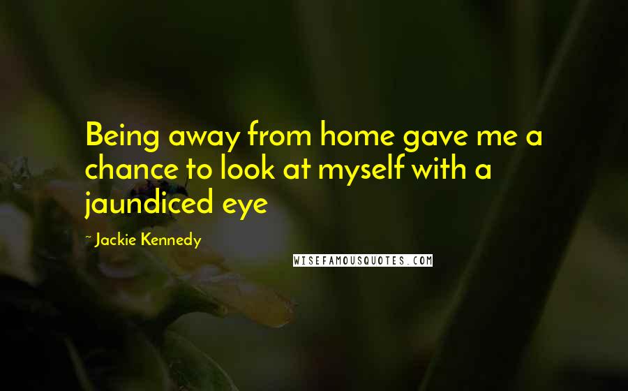 Jackie Kennedy Quotes: Being away from home gave me a chance to look at myself with a jaundiced eye