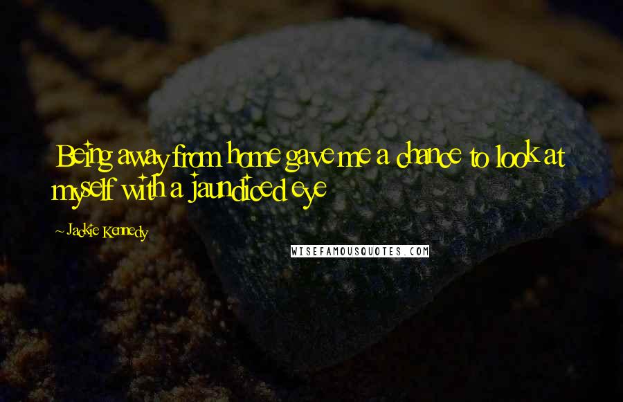 Jackie Kennedy Quotes: Being away from home gave me a chance to look at myself with a jaundiced eye