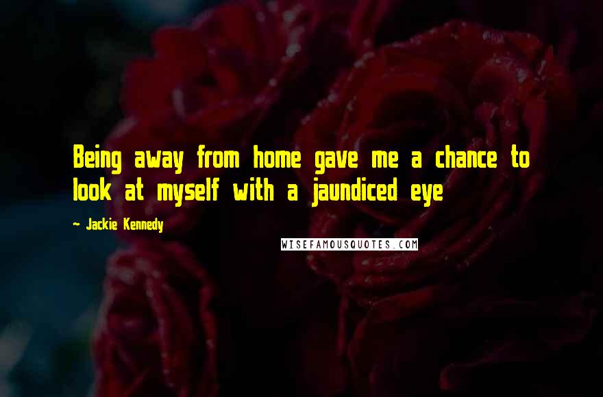 Jackie Kennedy Quotes: Being away from home gave me a chance to look at myself with a jaundiced eye