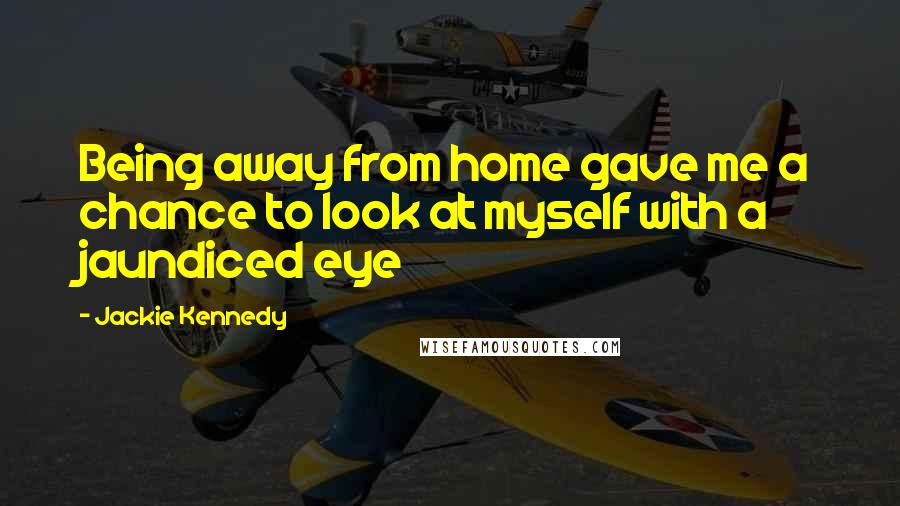 Jackie Kennedy Quotes: Being away from home gave me a chance to look at myself with a jaundiced eye