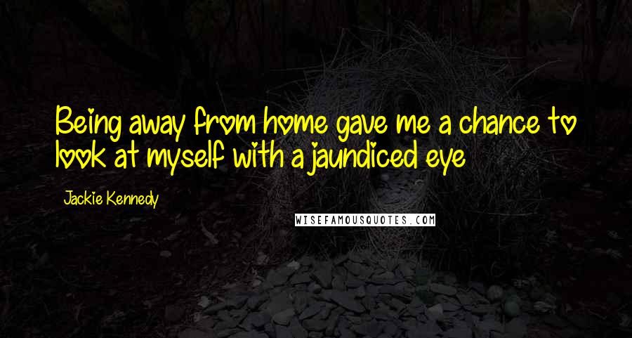 Jackie Kennedy Quotes: Being away from home gave me a chance to look at myself with a jaundiced eye