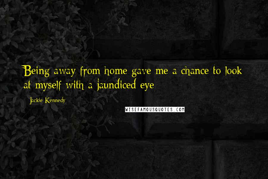 Jackie Kennedy Quotes: Being away from home gave me a chance to look at myself with a jaundiced eye