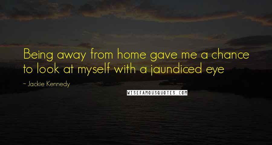 Jackie Kennedy Quotes: Being away from home gave me a chance to look at myself with a jaundiced eye