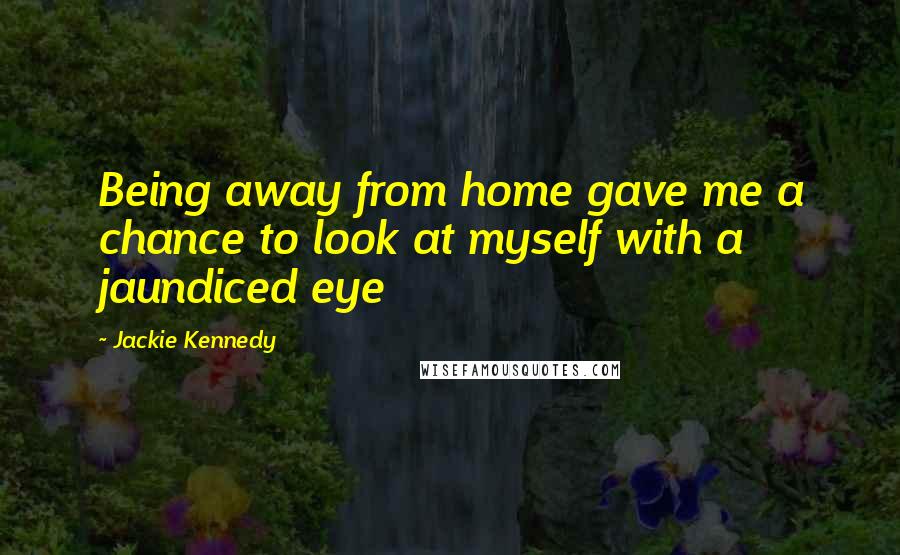 Jackie Kennedy Quotes: Being away from home gave me a chance to look at myself with a jaundiced eye