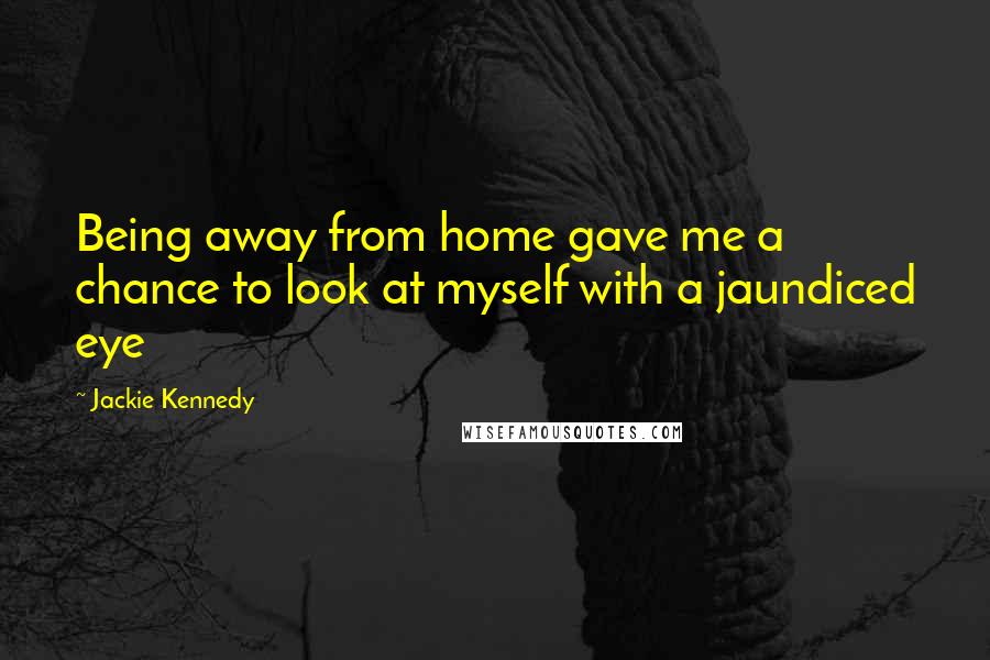 Jackie Kennedy Quotes: Being away from home gave me a chance to look at myself with a jaundiced eye