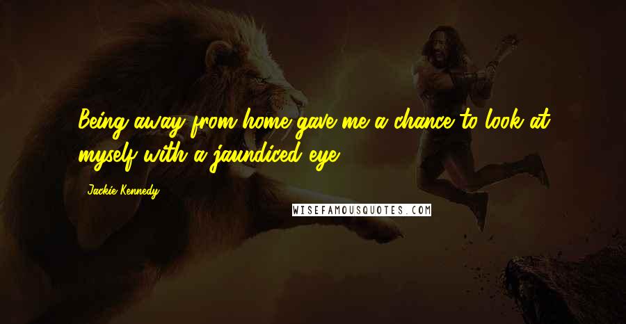 Jackie Kennedy Quotes: Being away from home gave me a chance to look at myself with a jaundiced eye