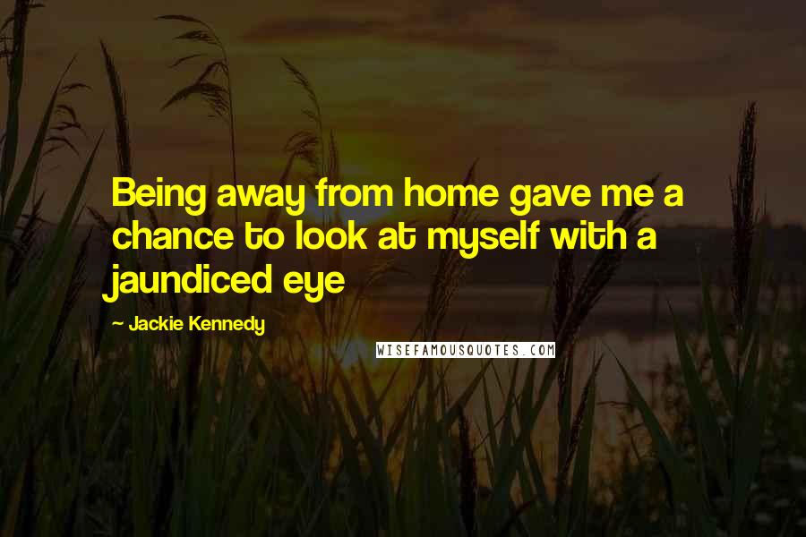Jackie Kennedy Quotes: Being away from home gave me a chance to look at myself with a jaundiced eye