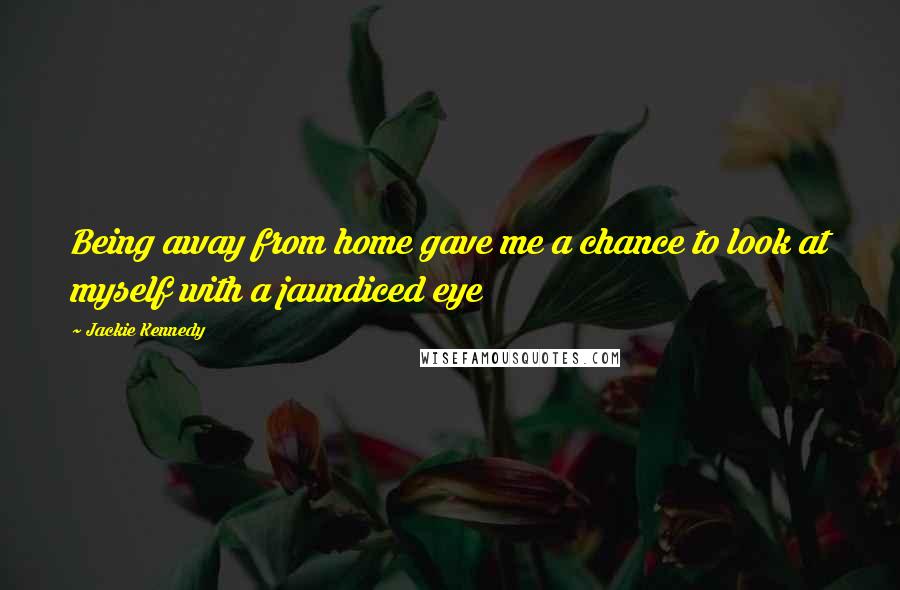 Jackie Kennedy Quotes: Being away from home gave me a chance to look at myself with a jaundiced eye
