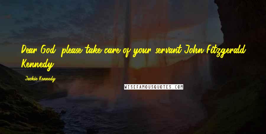 Jackie Kennedy Quotes: Dear God, please take care of your servant John Fitzgerald Kennedy.