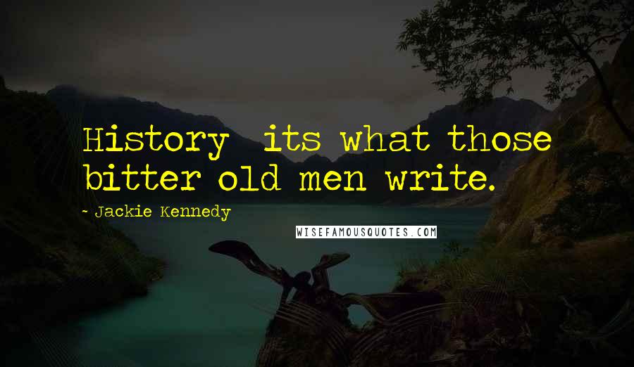 Jackie Kennedy Quotes: History its what those bitter old men write.
