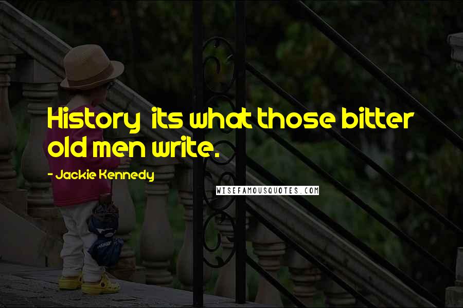 Jackie Kennedy Quotes: History its what those bitter old men write.