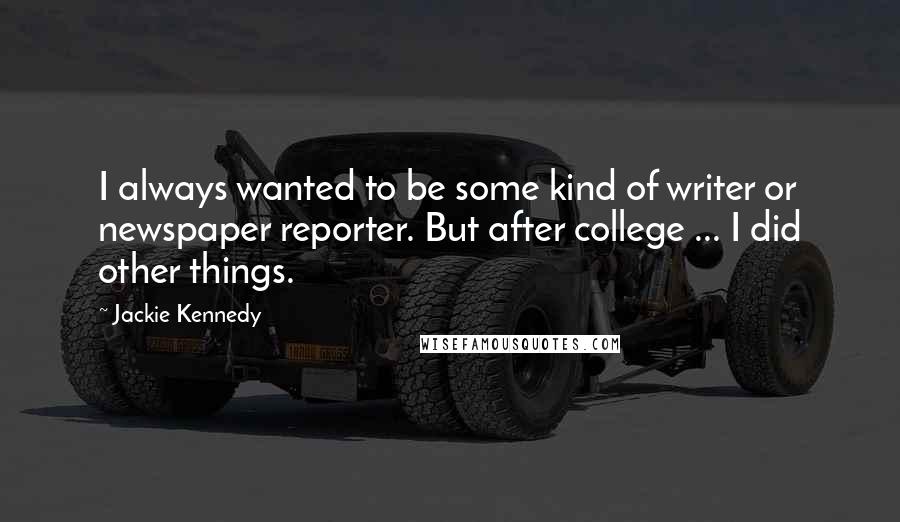 Jackie Kennedy Quotes: I always wanted to be some kind of writer or newspaper reporter. But after college ... I did other things.