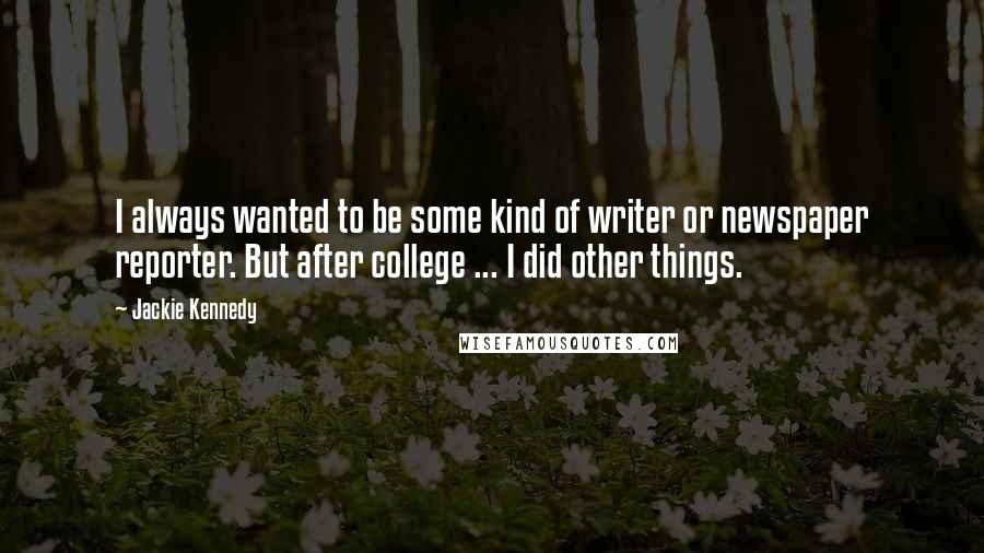 Jackie Kennedy Quotes: I always wanted to be some kind of writer or newspaper reporter. But after college ... I did other things.