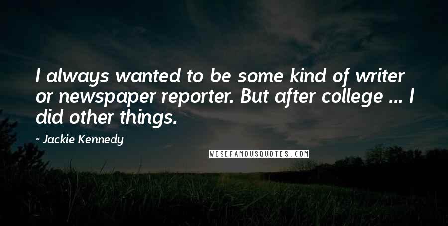 Jackie Kennedy Quotes: I always wanted to be some kind of writer or newspaper reporter. But after college ... I did other things.