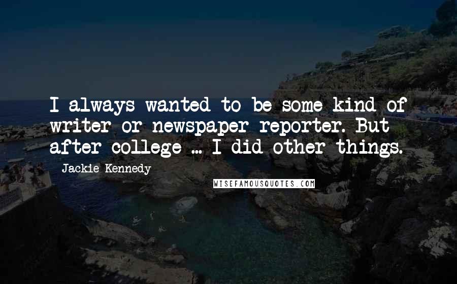Jackie Kennedy Quotes: I always wanted to be some kind of writer or newspaper reporter. But after college ... I did other things.
