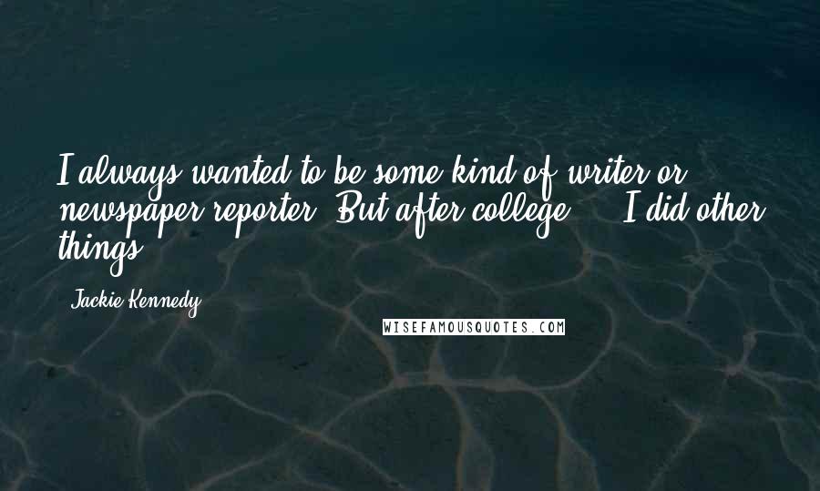 Jackie Kennedy Quotes: I always wanted to be some kind of writer or newspaper reporter. But after college ... I did other things.