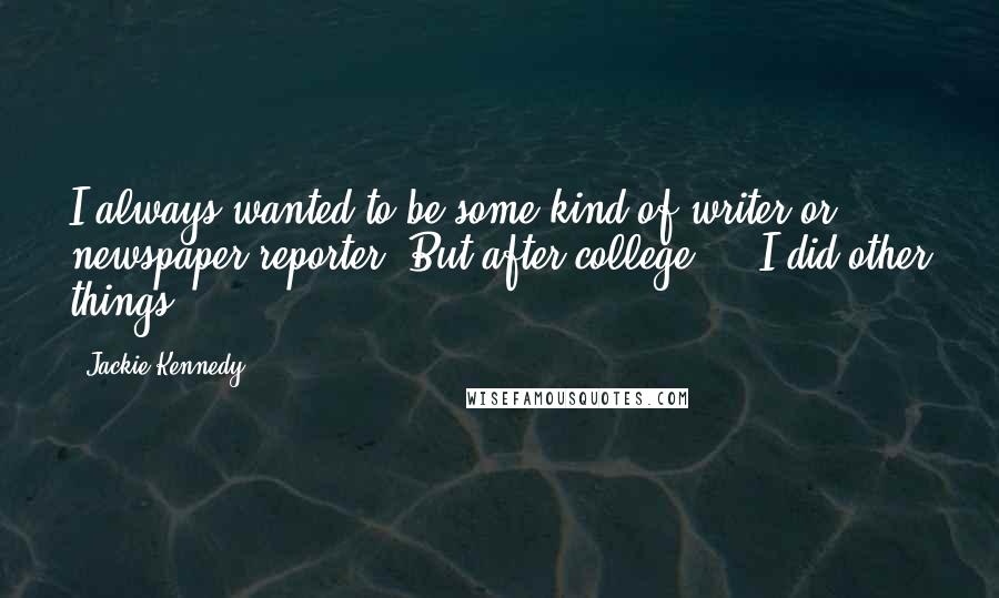 Jackie Kennedy Quotes: I always wanted to be some kind of writer or newspaper reporter. But after college ... I did other things.