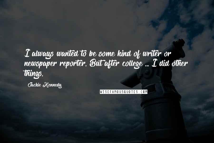 Jackie Kennedy Quotes: I always wanted to be some kind of writer or newspaper reporter. But after college ... I did other things.