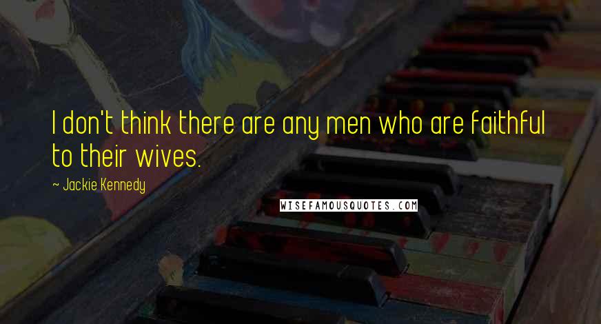 Jackie Kennedy Quotes: I don't think there are any men who are faithful to their wives.