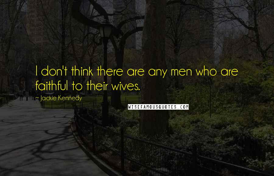 Jackie Kennedy Quotes: I don't think there are any men who are faithful to their wives.