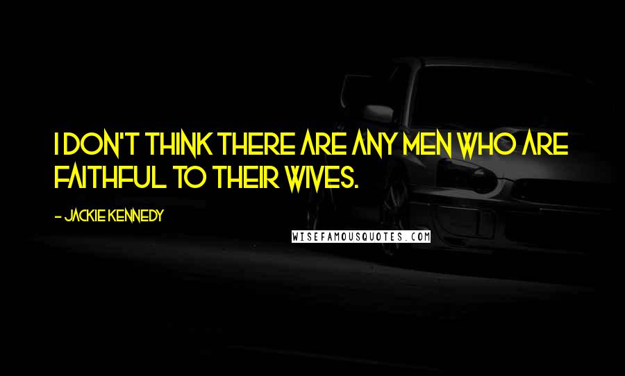 Jackie Kennedy Quotes: I don't think there are any men who are faithful to their wives.