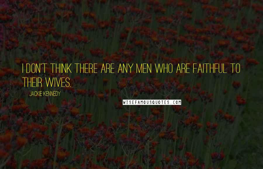 Jackie Kennedy Quotes: I don't think there are any men who are faithful to their wives.