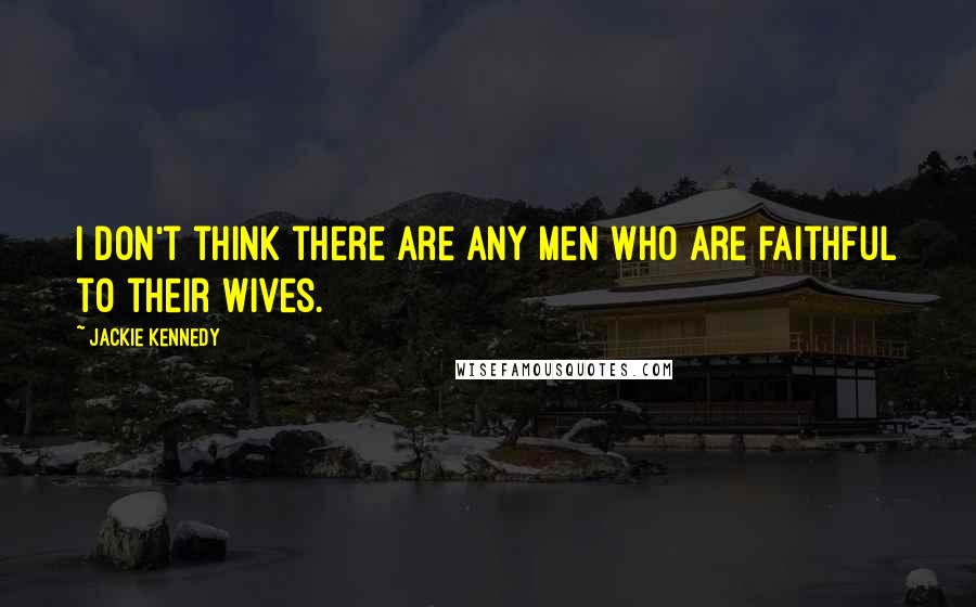 Jackie Kennedy Quotes: I don't think there are any men who are faithful to their wives.