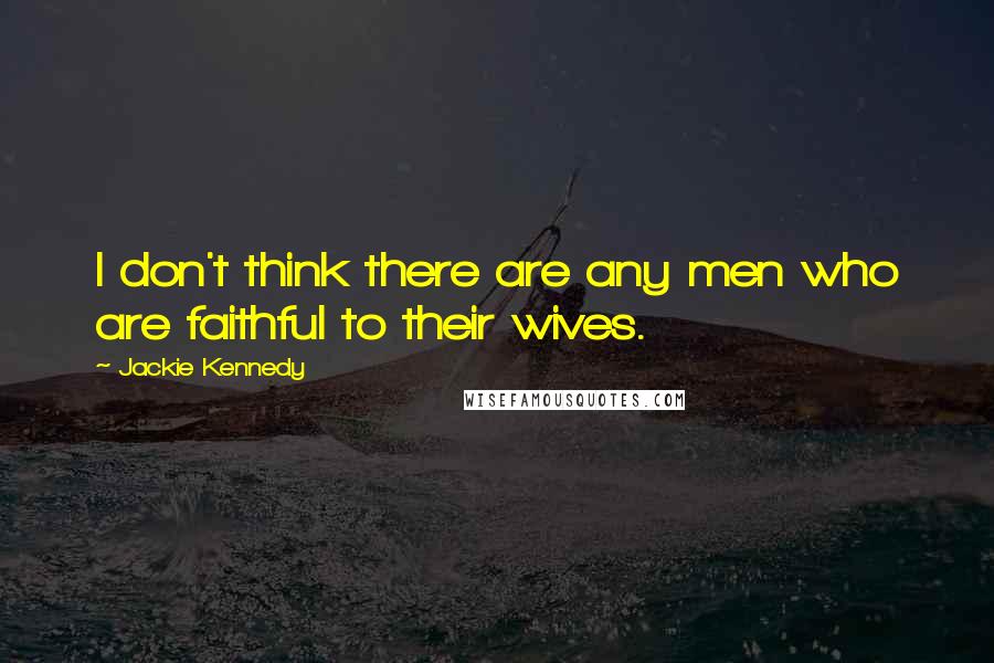 Jackie Kennedy Quotes: I don't think there are any men who are faithful to their wives.