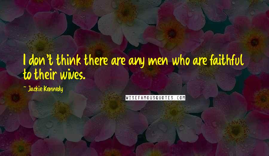 Jackie Kennedy Quotes: I don't think there are any men who are faithful to their wives.