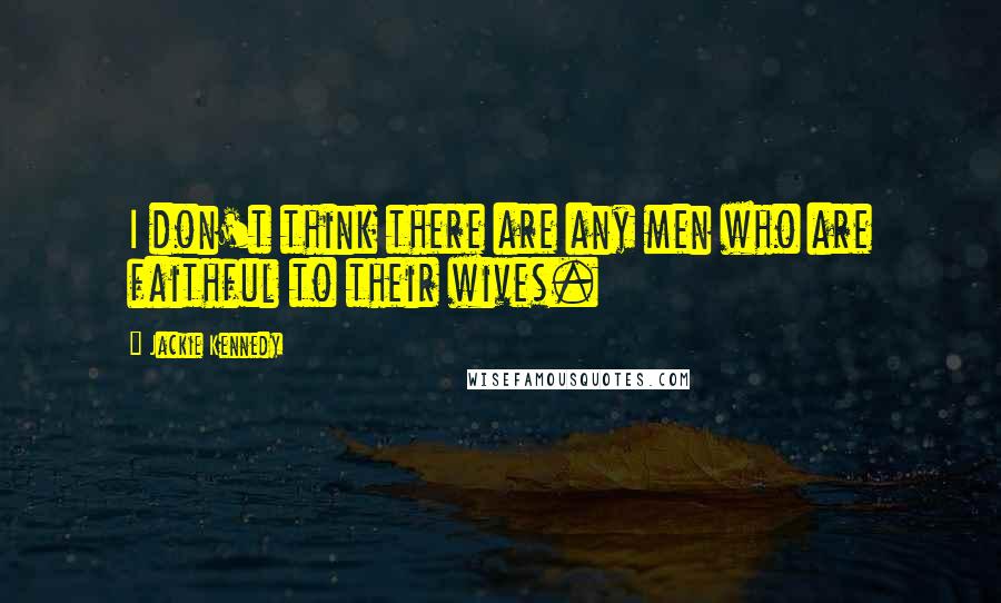 Jackie Kennedy Quotes: I don't think there are any men who are faithful to their wives.